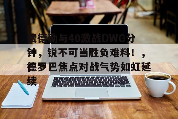 费德勒与40激战DWG分钟，锐不可当胜负难料！，德罗巴焦点对战气势如虹延续的简单介绍