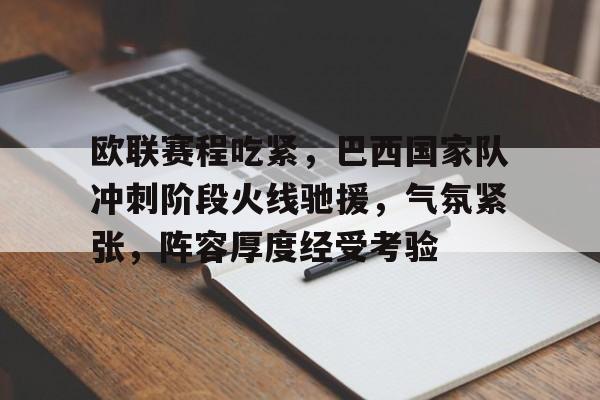关于欧联赛程吃紧，巴西国家队冲刺阶段火线驰援，气氛紧张，阵容厚度经受考验的信息