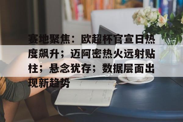 赛地聚焦：欧超杯官宣日热度飙升；迈阿密热火远射贴柱；悬念犹存；数据层面出现新趋势的简单介绍