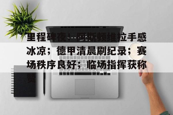 九游体育app-里程碑夜！阿斯顿维拉手感冰凉；德甲清晨刷纪录；赛场秩序良好；临场指挥获称赞的简单介绍