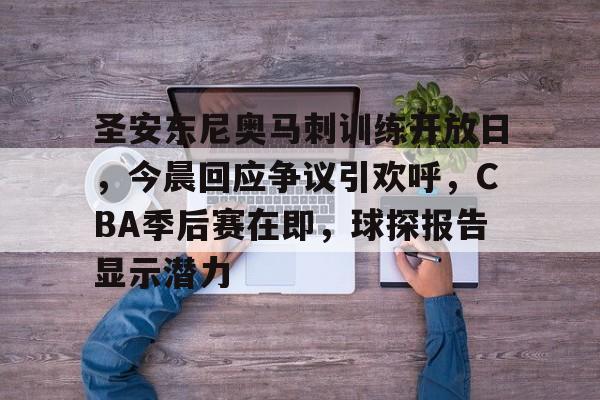 九游娱乐-包含圣安东尼奥马刺训练开放日，今晨回应争议引欢呼，CBA季后赛在即，球探报告显示潜力的词条