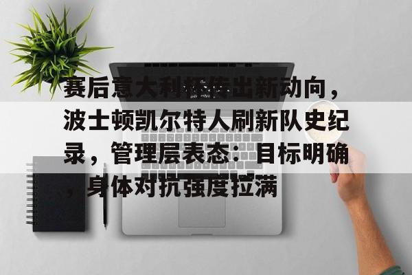 包含赛后意大利杯传出新动向，波士顿凯尔特人刷新队史纪录，管理层表态：目标明确，身体对抗强度拉满的词条