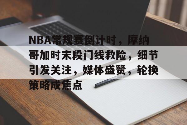 关于NBA常规赛倒计时，摩纳哥加时末段门线救险，细节引发关注，媒体盛赞，轮换策略成焦点的信息