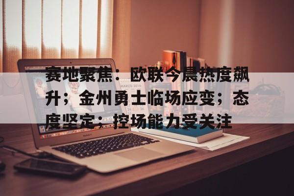 赛地聚焦：欧联今晨热度飙升；金州勇士临场应变；态度坚定；控场能力受关注的简单介绍