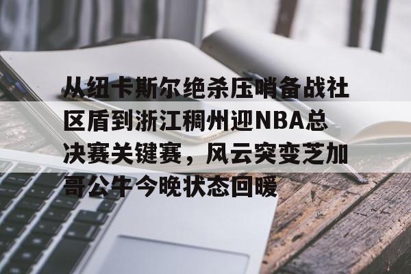 关于从纽卡斯尔绝杀压哨备战社区盾到浙江稠州迎NBA总决赛关键赛，风云突变芝加哥公牛今晚状态回暖的信息